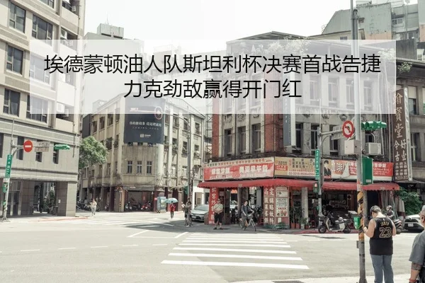 埃德蒙顿油人队斯坦利杯决赛首战告捷 力克劲敌赢得开门红